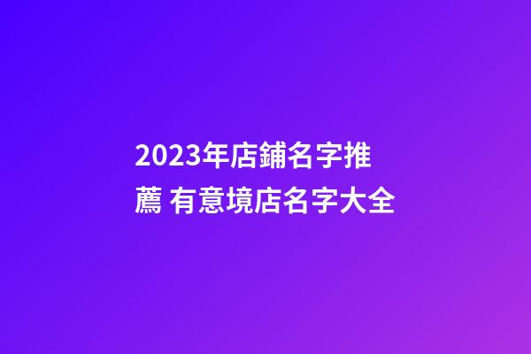 2023年店鋪名字推薦 有意境店名字大全-第1張-店鋪起名-玄機(jī)派
